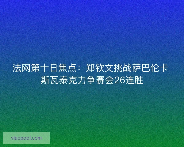 法网第十日焦点：郑钦文挑战萨巴伦卡 斯瓦泰克力争赛会26连胜
