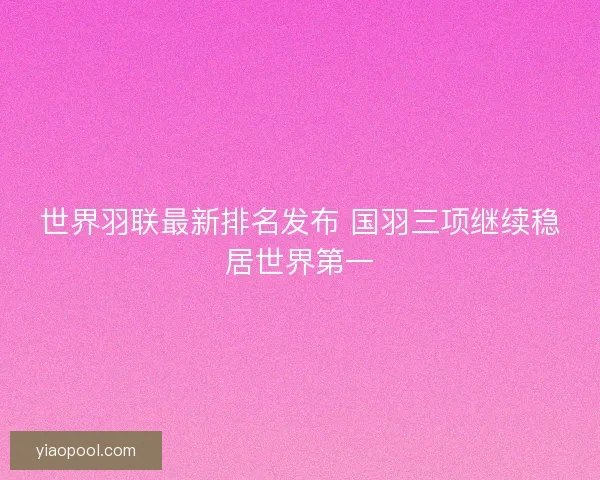 世界羽联最新排名发布 国羽三项继续稳居世界第一