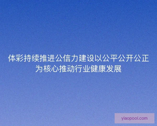 体彩持续推进公信力建设以公平公开公正为核心推动行业健康发展