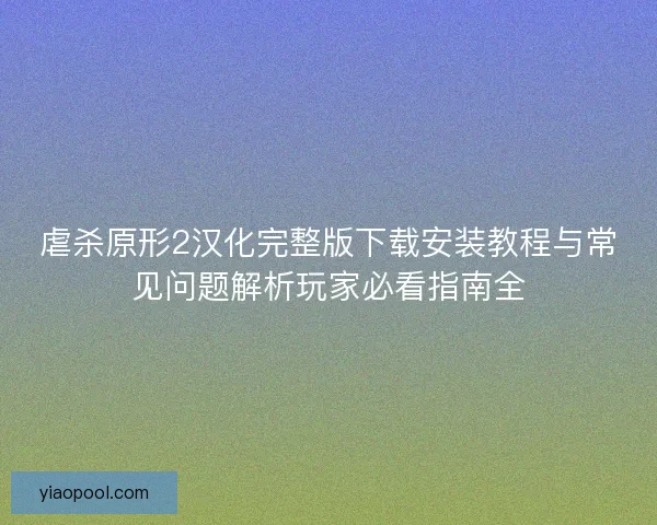 虐杀原形2汉化完整版下载安装教程与常见问题解析玩家必看指南全